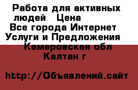 Работа для активных людей › Цена ­ 40 000 - Все города Интернет » Услуги и Предложения   . Кемеровская обл.,Калтан г.